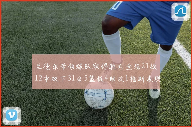 兰德尔带领球队取得胜利全场21投12中砍下31分5篮板4助攻1抢断表现出色