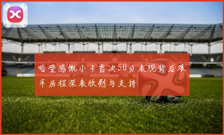 哈登感慨小卡首次50分表现背后艰辛历程深表欣慰与支持