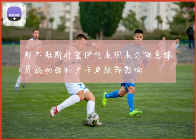 那不勒斯对霍伊伦表现表示满意球员成功弥补卢卡库缺阵影响