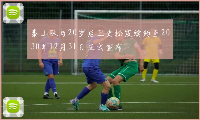 泰山队与20岁后卫史松宸续约至2030年12月31日正式宣布