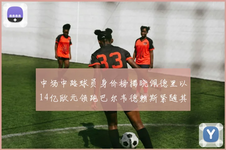 中场中路球员身价榜揭晓佩德里以14亿欧元领跑巴尔韦德赖斯紧随其后