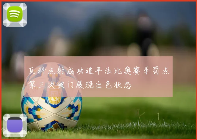 瓦科点射成功追平法比奥赛季罚点第三次破门展现出色状态