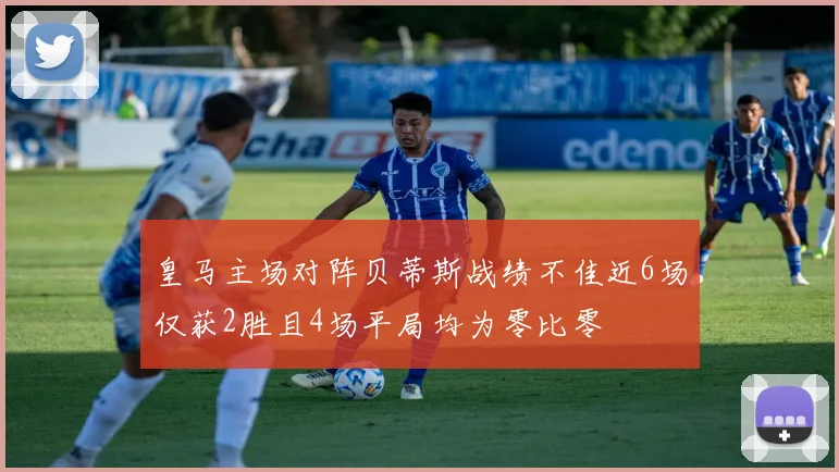 皇马主场对阵贝蒂斯战绩不佳近6场仅获2胜且4场平局均为零比零
