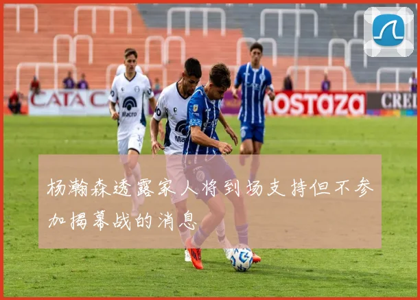 杨瀚森透露家人将到场支持但不参加揭幕战的消息