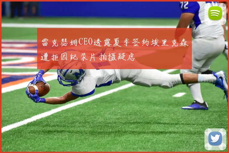雷克瑟姆CEO透露夏季签约埃里克森遭拒因纪录片拍摄疑虑