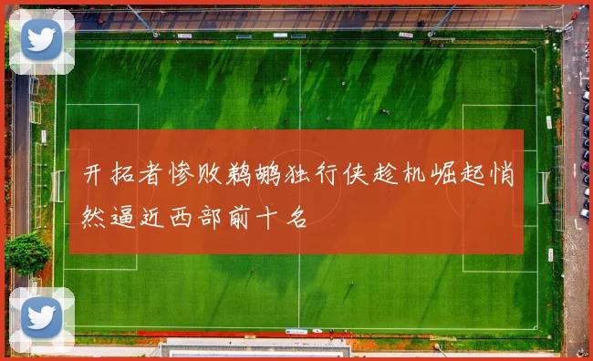开拓者惨败鹈鹕独行侠趁机崛起悄然逼近西部前十名