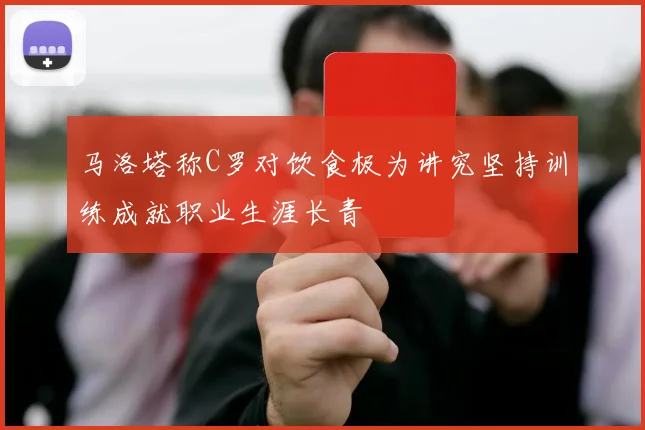 马洛塔称C罗对饮食极为讲究坚持训练成就职业生涯长青