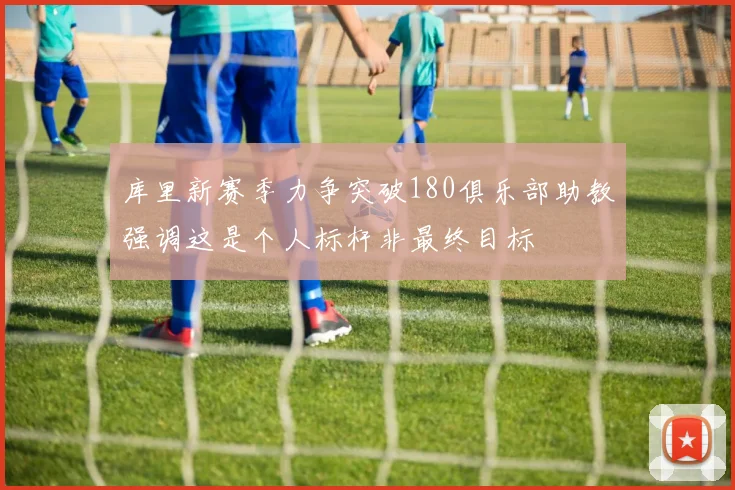 库里新赛季力争突破180俱乐部助教强调这是个人标杆非最终目标