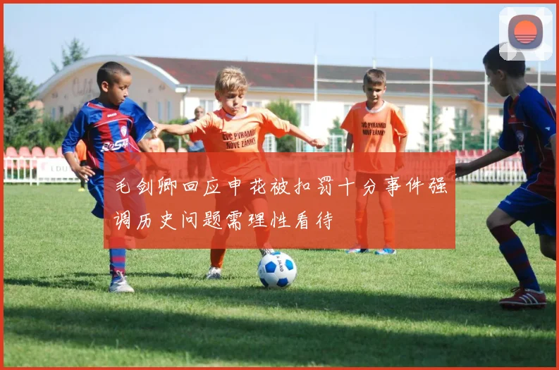 毛剑卿回应申花被扣罚十分事件强调历史问题需理性看待