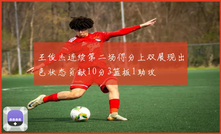 王俊杰连续第二场得分上双展现出色状态贡献10分3篮板1助攻