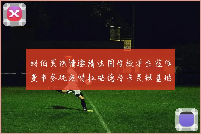 姆伯莫热情邀请法国母校学生莅临曼市参观老特拉福德与卡灵顿基地