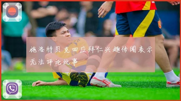 施洛特贝克回应拜仁兴趣传闻表示无法评论此事