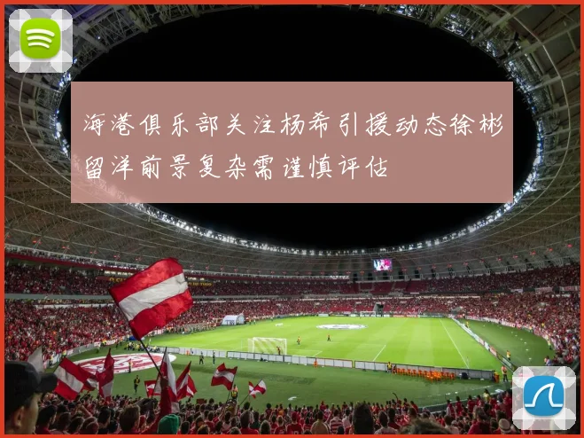 海港俱乐部关注杨希引援动态徐彬留洋前景复杂需谨慎评估