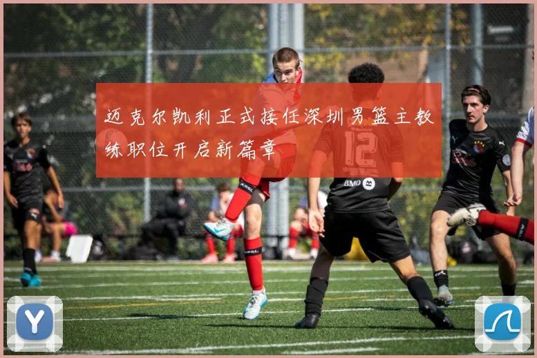 迈克尔凯利正式接任深圳男篮主教练职位开启新篇章
