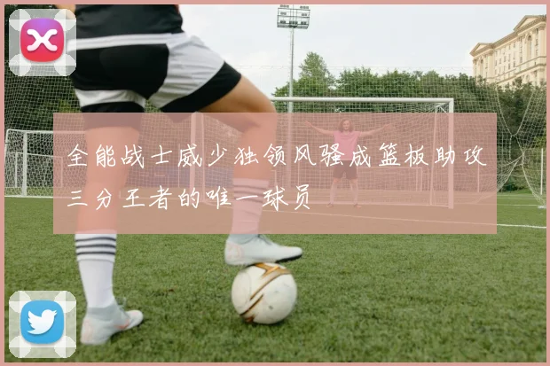 全能战士威少独领风骚成篮板助攻三分王者的唯一球员