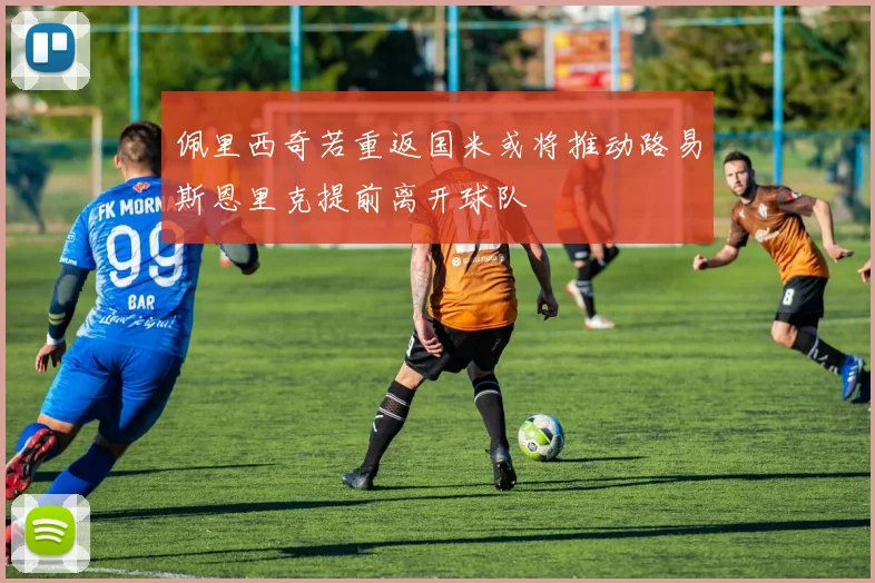 佩里西奇若重返国米或将推动路易斯恩里克提前离开球队