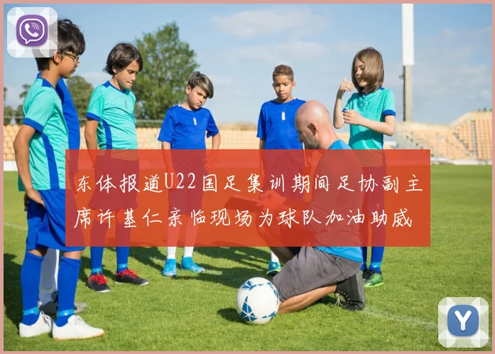 东体报道U22国足集训期间足协副主席许基仁亲临现场为球队加油助威