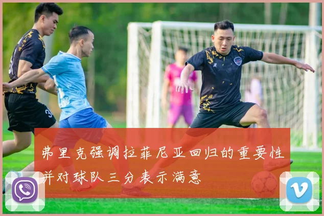 弗里克强调拉菲尼亚回归的重要性并对球队三分表示满意