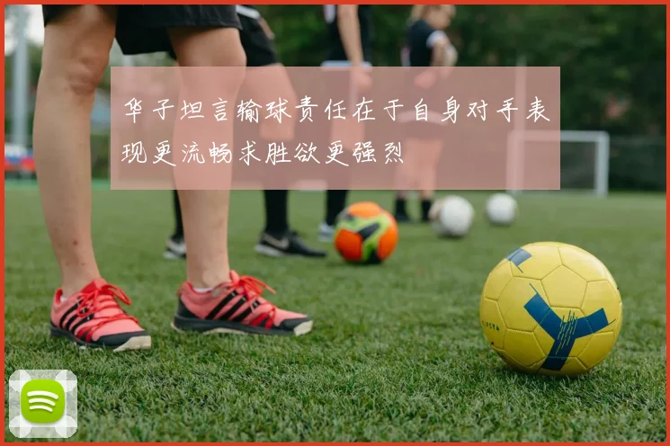 华子坦言输球责任在于自身对手表现更流畅求胜欲更强烈