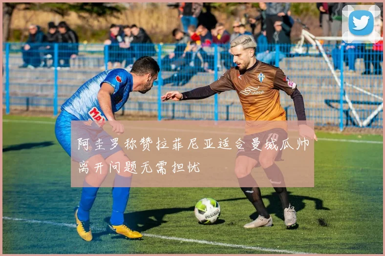 阿圭罗称赞拉菲尼亚适合曼城瓜帅离开问题无需担忧
