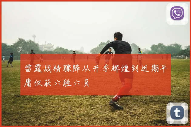 雷霆战绩骤降从开季辉煌到近期平庸仅获六胜六负