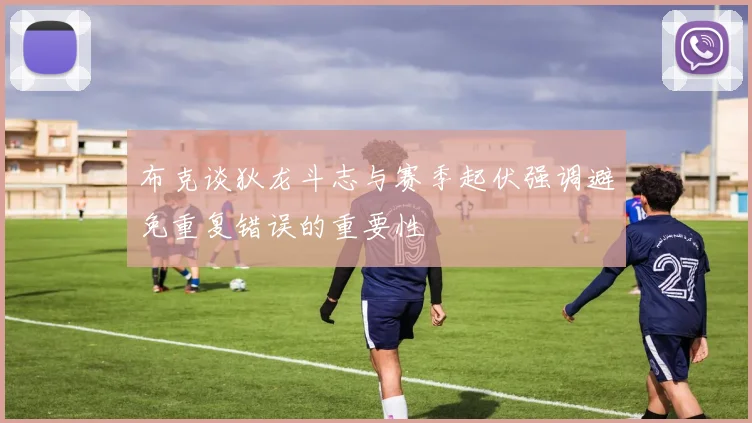 布克谈狄龙斗志与赛季起伏强调避免重复错误的重要性
