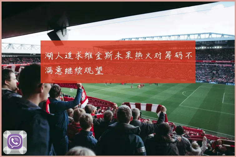 湖人追求维金斯未果热火对筹码不满意继续观望