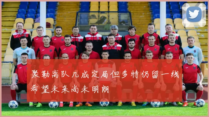 聚勒离队几成定局但多特仍留一线希望未来尚未明朗