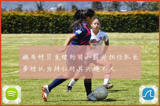 施洛特贝克续约将加薪并担任队长多特认为拜仁对其兴趣不大