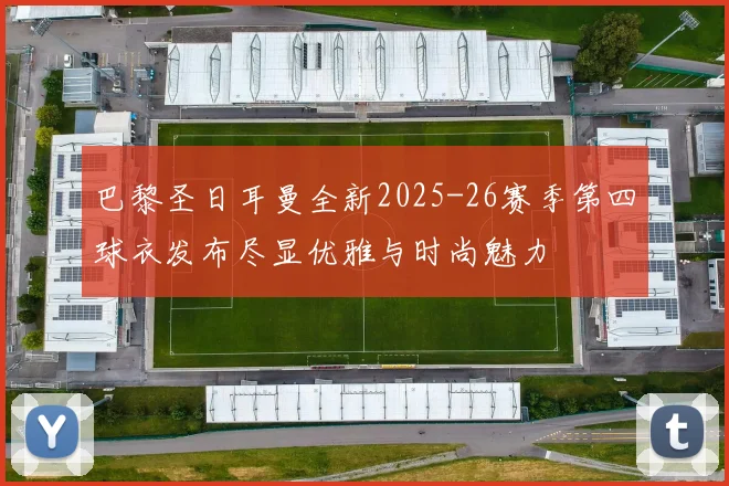巴黎圣日耳曼全新2025-26赛季第四球衣发布尽显优雅与时尚魅力
