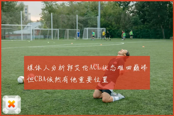 媒体人分析郭艾伦ACL状态难回巅峰但CBA依然有他重要位置