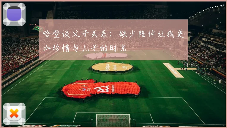 哈登谈父子关系：缺少陪伴让我更加珍惜与儿子的时光