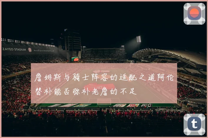 詹姆斯与骑士阵容的适配之道阿伦替补能否弥补老詹的不足