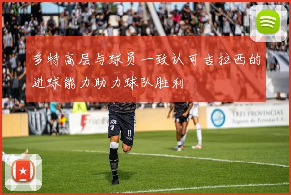 多特高层与球员一致认可吉拉西的进球能力助力球队胜利