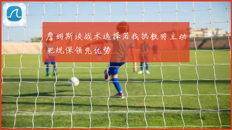 詹姆斯谈战术选择若我执教将主动犯规保领先优势