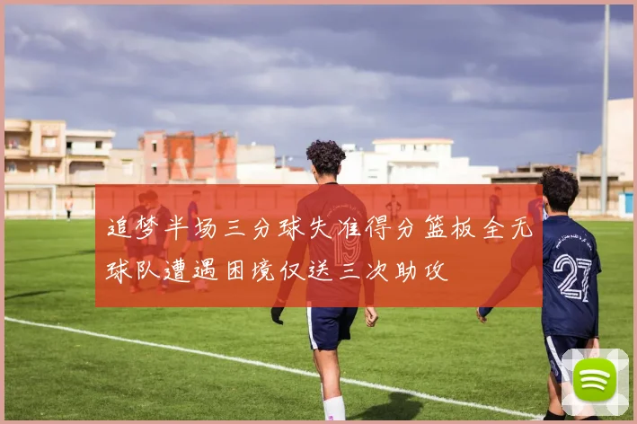 追梦半场三分球失准得分篮板全无球队遭遇困境仅送三次助攻