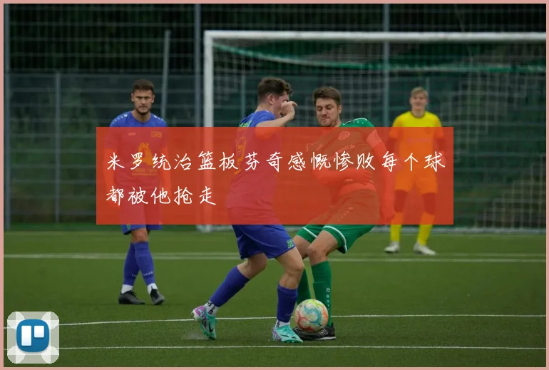 米罗统治篮板芬奇感慨惨败每个球都被他抢走