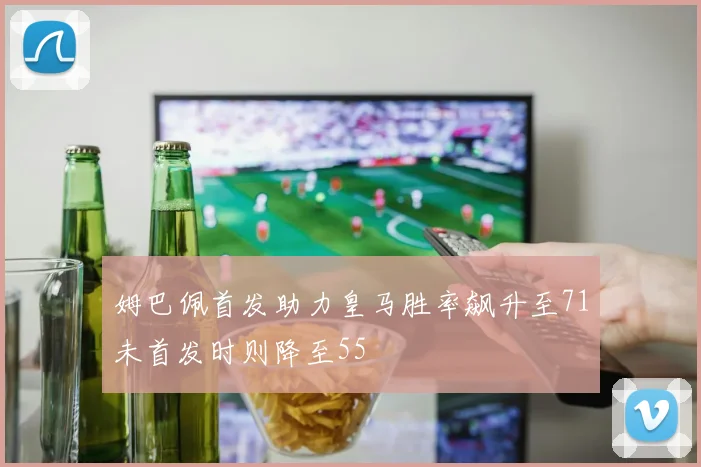 姆巴佩首发助力皇马胜率飙升至71未首发时则降至55