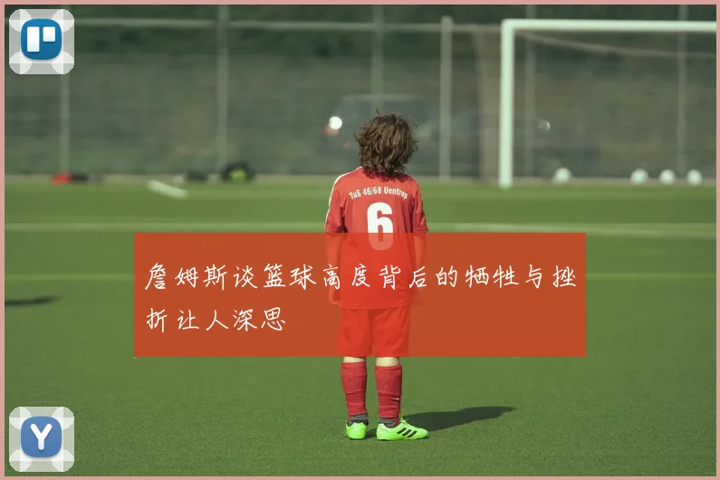 詹姆斯谈篮球高度背后的牺牲与挫折让人深思