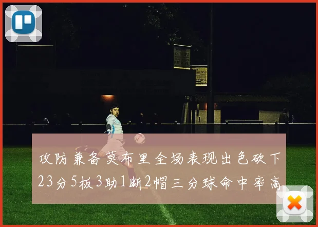 攻防兼备莫布里全场表现出色砍下23分5板3助1断2帽三分球命中率高达60