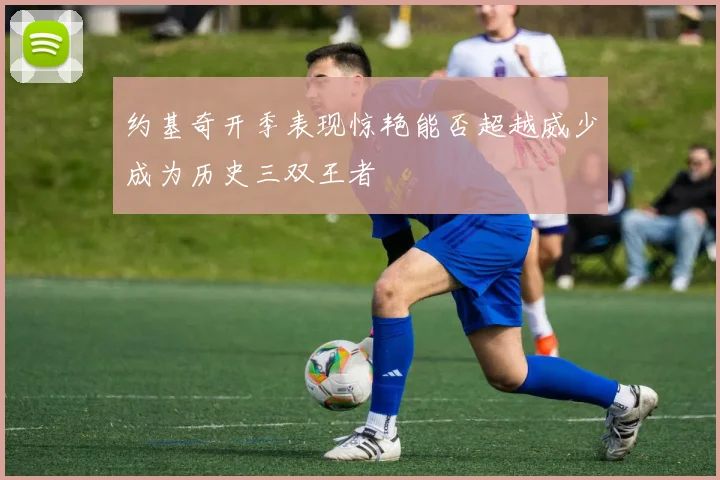 约基奇开季表现惊艳能否超越威少成为历史三双王者