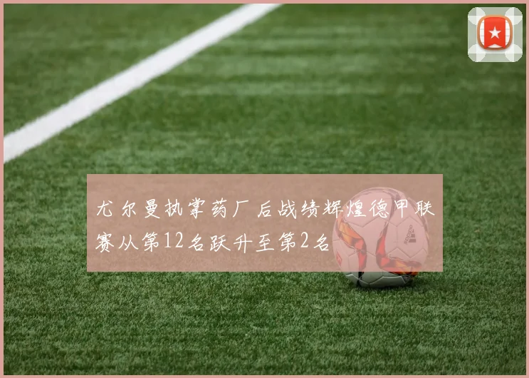 尤尔曼执掌药厂后战绩辉煌德甲联赛从第12名跃升至第2名