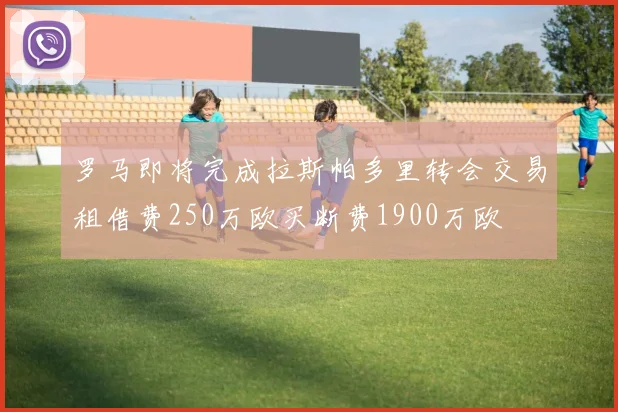 罗马即将完成拉斯帕多里转会交易租借费250万欧买断费1900万欧
