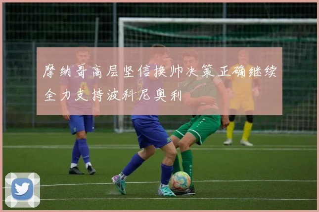 摩纳哥高层坚信换帅决策正确继续全力支持波科尼奥利